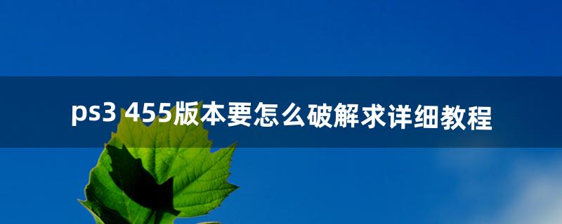 ps3 4.55版本要怎么破解求详细教程